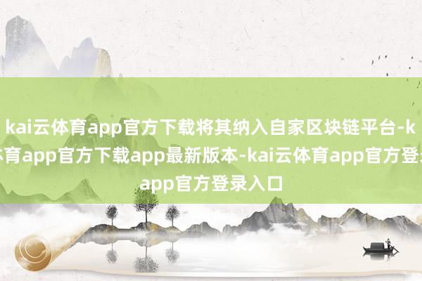 kai云体育app官方下载将其纳入自家区块链平台-kai云体育app官方下载app最新版本-kai云体育app官方登录入口