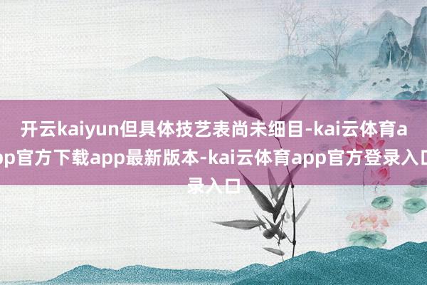 开云kaiyun但具体技艺表尚未细目-kai云体育app官方下载app最新版本-kai云体育app官方登录入口