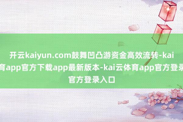 开云kaiyun.com鼓舞凹凸游资金高效流转-kai云体育app官方下载app最新版本-kai云体育app官方登录入口