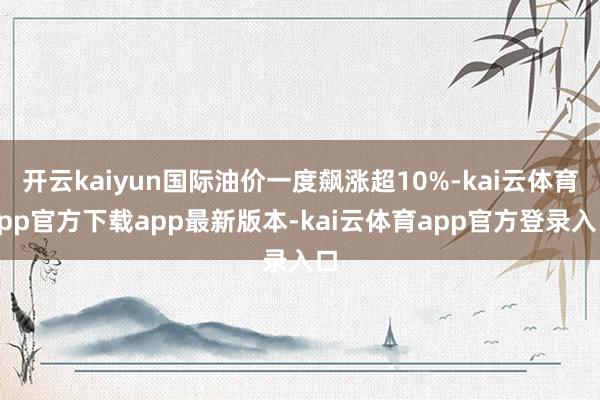 开云kaiyun国际油价一度飙涨超10%-kai云体育app官方下载app最新版本-kai云体育app官方登录入口