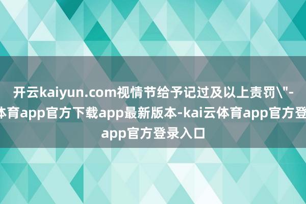 开云kaiyun.com视情节给予记过及以上责罚