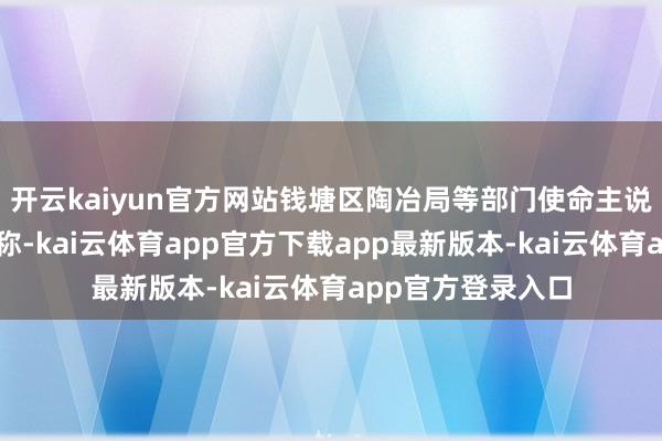 开云kaiyun官方网站钱塘区陶冶局等部门使命主说念主员回复记者称-kai云体育app官方下载app最新版本-kai云体育app官方登录入口