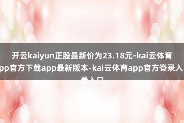 开云kaiyun正股最新价为23.18元-kai云体育app官方下载app最新版本-kai云体育app官方登录入口