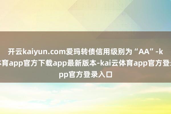 开云kaiyun.com爱玛转债信用级别为“AA”-kai云体育app官方下载app最新版本-kai云体育app官方登录入口