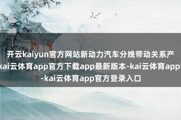 开云kaiyun官方网站　　新动力汽车分娩带动关系产业高速增长-kai云体育app官方下载app最新版本-kai云体育app官方登录入口