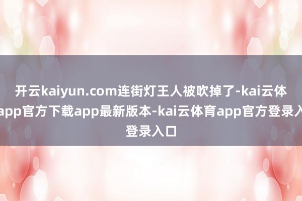 开云kaiyun.com连街灯王人被吹掉了-kai云体育app官方下载app最新版本-kai云体育app官方登录入口
