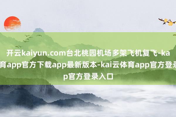 开云kaiyun.com台北桃园机场多架飞机复飞-kai云体育app官方下载app最新版本-kai云体育app官方登录入口