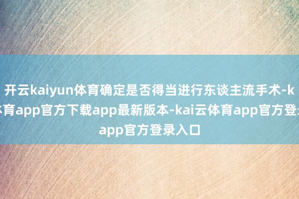 开云kaiyun体育确定是否得当进行东谈主流手术-kai云体育app官方下载app最新版本-kai云体育app官方登录入口