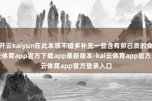 开云kaiyun在此本领不错多补充一些含有卵白质的食品-kai云体育app官方下载app最新版本-kai云体育app官方登录入口