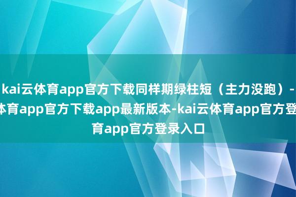 kai云体育app官方下载同样期绿柱短(主力没跑)-kai云体育app官方下载app最新版本-kai云体育app官方登录入口