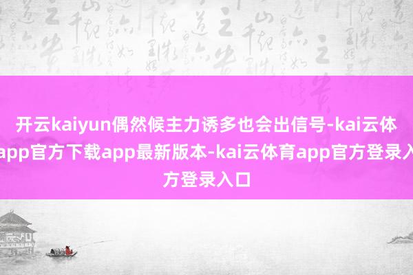 开云kaiyun偶然候主力诱多也会出信号-kai云体育app官方下载app最新版本-kai云体育app官方登录入口