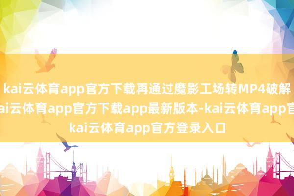 kai云体育app官方下载再通过魔影工场转MP4破解长度规章-kai云体育app官方下载app最新版本-kai云体育app官方登录入口
