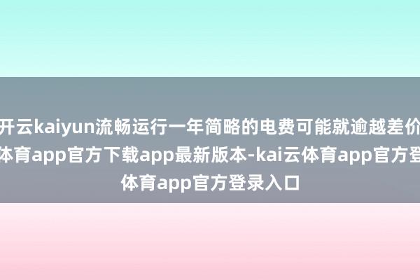 开云kaiyun流畅运行一年简略的电费可能就逾越差价-kai云体育app官方下载app最新版本-kai云体育app官方登录入口
