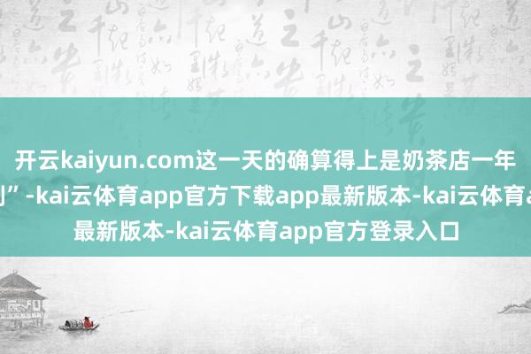 开云kaiyun.com这一天的确算得上是奶茶店一年一度的“高光时刻”-kai云体育app官方下载app最新版本-kai云体育app官方登录入口