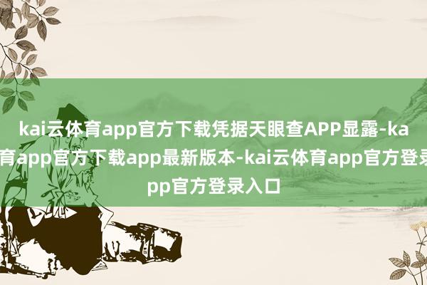 kai云体育app官方下载凭据天眼查APP显露-kai云体育app官方下载app最新版本-kai云体育app官方登录入口