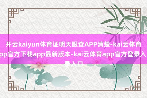 开云kaiyun体育证明天眼查APP清楚-kai云体育app官方下载app最新版本-kai云体育app官方登录入口
