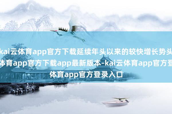 kai云体育app官方下载延续年头以来的较快增长势头-kai云体育app官方下载app最新版本-kai云体育app官方登录入口