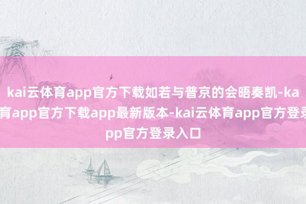 kai云体育app官方下载如若与普京的会晤奏凯-kai云体育app官方下载app最新版本-kai云体育app官方登录入口