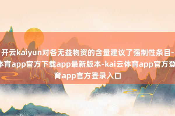 开云kaiyun对各无益物资的含量建议了强制性条目-kai云体育app官方下载app最新版本-kai云体育app官方登录入口
