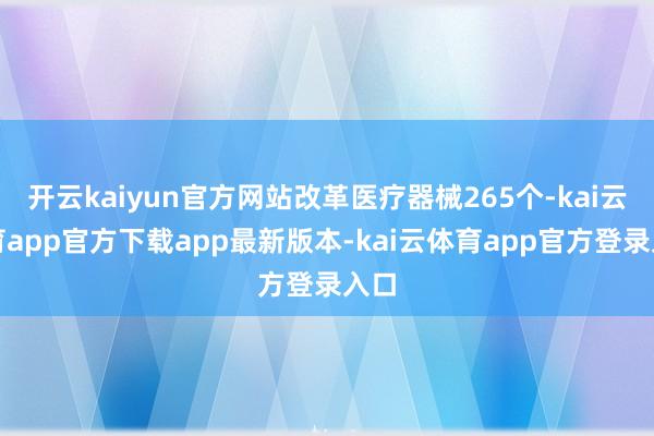 开云kaiyun官方网站改革医疗器械265个-kai云体育app官方下载app最新版本-kai云体育app官方登录入口
