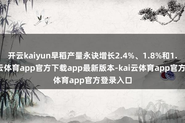 开云kaiyun早稻产量永诀增长2.4%、1.8%和1.0%-kai云体育app官方下载app最新版本-kai云体育app官方登录入口