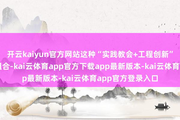 开云kaiyun官方网站这种“实践教会+工程创新”的双重中枢上风组合-kai云体育app官方下载app最新版本-kai云体育app官方登录入口