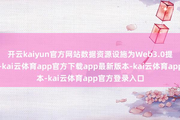 开云kaiyun官方网站数据资源设施为Web3.0提供海量数据源-kai云体育app官方下载app最新版本-kai云体育app官方登录入口