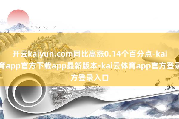 开云kaiyun.com同比高涨0.14个百分点-kai云体育app官方下载app最新版本-kai云体育app官方登录入口