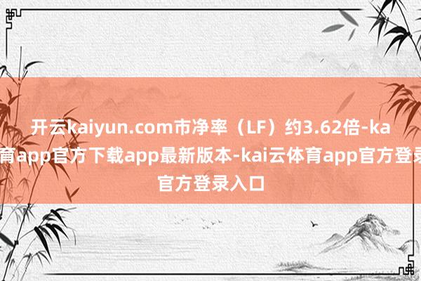 开云kaiyun.com市净率（LF）约3.62倍-kai云体育app官方下载app最新版本-kai云体育app官方登录入口