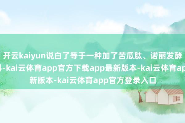 开云kaiyun说白了等于一种加了苦瓜肽、诺丽发酵汁等要素的饮料-kai云体育app官方下载app最新版本-kai云体育app官方登录入口