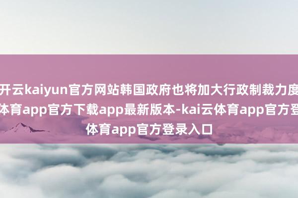 开云kaiyun官方网站韩国政府也将加大行政制裁力度-kai云体育app官方下载app最新版本-kai云体育app官方登录入口