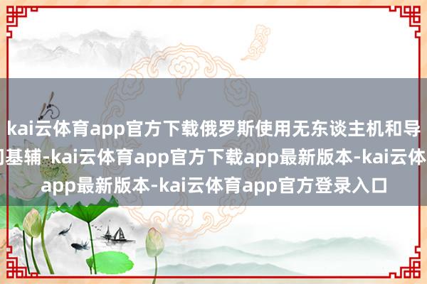 kai云体育app官方下载俄罗斯使用无东谈主机和导弹伏击了乌克兰齐门基辅-kai云体育app官方下载app最新版本-kai云体育app官方登录入口