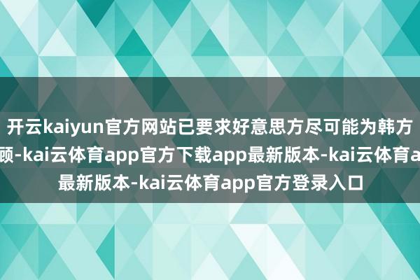 开云kaiyun官方网站已要求好意思方尽可能为韩方东谈主员提供照顾-kai云体育app官方下载app最新版本-kai云体育app官方登录入口