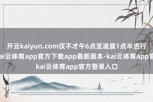 开云kaiyun.com仅不才午6点至凌晨1点半进行偷采功课-kai云体育app官方下载app最新版本-kai云体育app官方登录入口