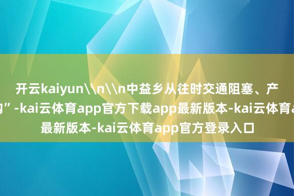 开云kaiyun\n\n中益乡从往时交通阻塞、产业薄弱的“穷山沟”-kai云体育app官方下载app最新版本-kai云体育app官方登录入口