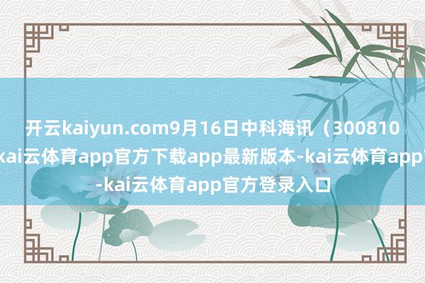开云kaiyun.com9月16日中科海讯（300810）涨6.34%-kai云体育app官方下载app最新版本-kai云体育app官方登录入口