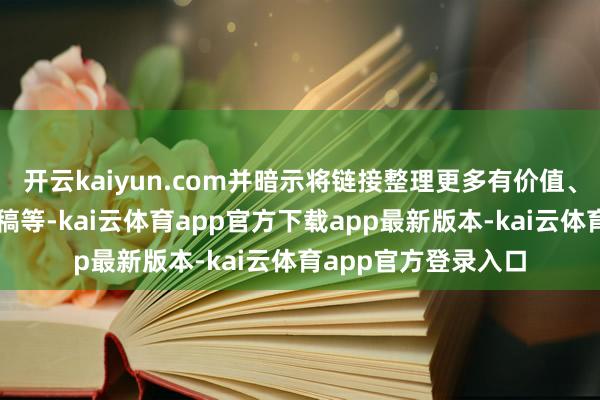 开云kaiyun.com并暗示将链接整理更多有价值、特意旨的作品、手稿等-kai云体育app官方下载app最新版本-kai云体育app官方登录入口