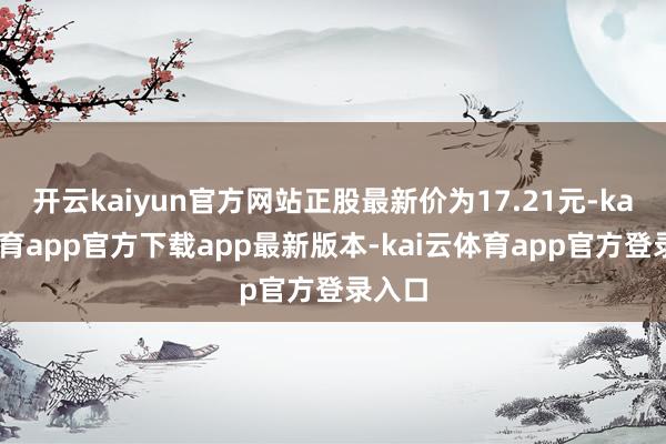 开云kaiyun官方网站正股最新价为17.21元-kai云体育app官方下载app最新版本-kai云体育app官方登录入口