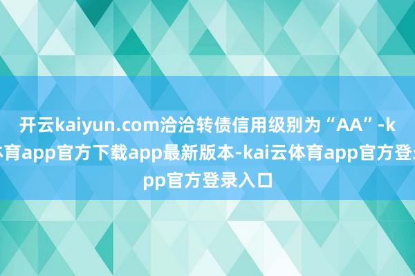 开云kaiyun.com洽洽转债信用级别为“AA”-kai云体育app官方下载app最新版本-kai云体育app官方登录入口
