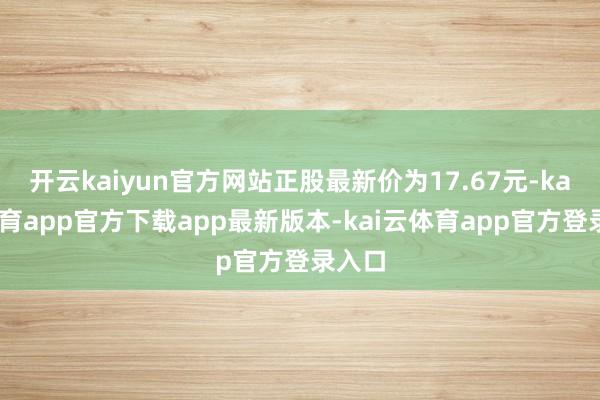 开云kaiyun官方网站正股最新价为17.67元-kai云体育app官方下载app最新版本-kai云体育app官方登录入口