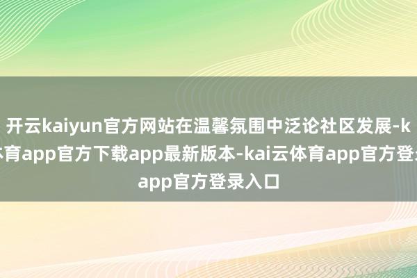 开云kaiyun官方网站在温馨氛围中泛论社区发展-kai云体育app官方下载app最新版本-kai云体育app官方登录入口