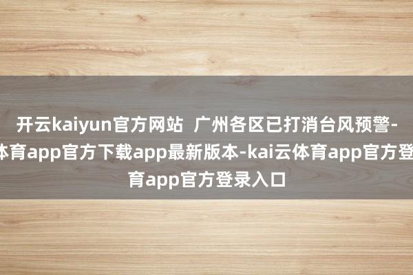 开云kaiyun官方网站  广州各区已打消台风预警-kai云体育app官方下载app最新版本-kai云体育app官方登录入口