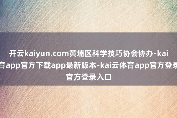 开云kaiyun.com黄埔区科学技巧协会协办-kai云体育app官方下载app最新版本-kai云体育app官方登录入口