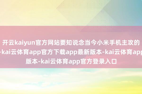 开云kaiyun官方网站要知说念当今小米手机主攻的等于万物互联-kai云体育app官方下载app最新版本-kai云体育app官方登录入口