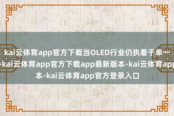 kai云体育app官方下载当OLED行业仍执着于单一参数的比拼时-kai云体育app官方下载app最新版本-kai云体育app官方登录入口