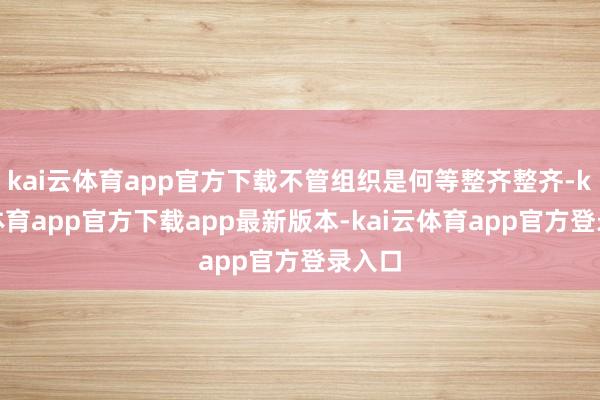 kai云体育app官方下载不管组织是何等整齐整齐-kai云体育app官方下载app最新版本-kai云体育app官方登录入口