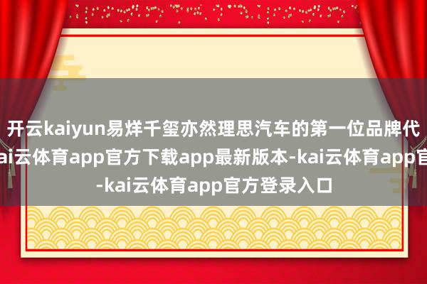 开云kaiyun易烊千玺亦然理思汽车的第一位品牌代言东谈主-kai云体育app官方下载app最新版本-kai云体育app官方登录入口