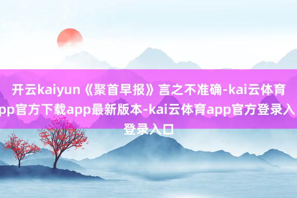 开云kaiyun《聚首早报》言之不准确-kai云体育app官方下载app最新版本-kai云体育app官方登录入口