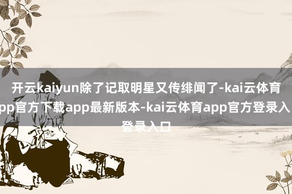 开云kaiyun除了记取明星又传绯闻了-kai云体育app官方下载app最新版本-kai云体育app官方登录入口
