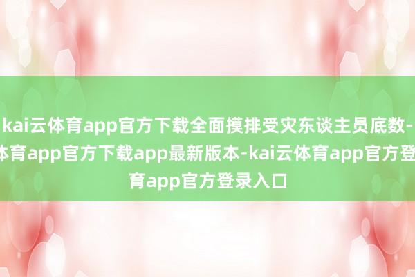 kai云体育app官方下载全面摸排受灾东谈主员底数-kai云体育app官方下载app最新版本-kai云体育app官方登录入口